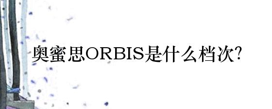 orbis这个牌子怎么样(解析奥蜜思ORBIS是什么档次)